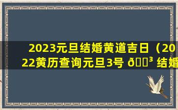 2023元旦结婚黄道吉日（2022黄历查询元旦3号 🌳 结婚吉日）